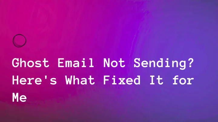 Ghost Email Not Sending? Here's What Fixed It for Me